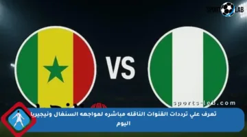 تعرف على ترددات القنوات الناقلة مباشرة لمواجهة السنغال ونيجيريا اليوم
